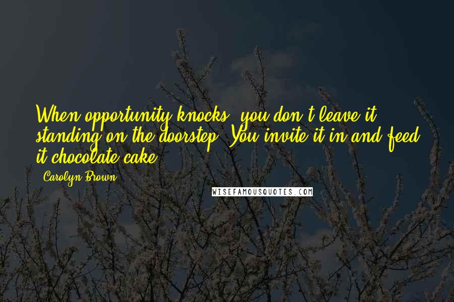 Carolyn Brown Quotes: When opportunity knocks, you don't leave it standing on the doorstep. You invite it in and feed it chocolate cake.