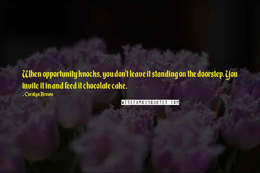 Carolyn Brown Quotes: When opportunity knocks, you don't leave it standing on the doorstep. You invite it in and feed it chocolate cake.