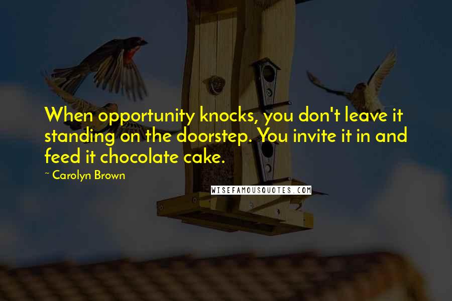 Carolyn Brown Quotes: When opportunity knocks, you don't leave it standing on the doorstep. You invite it in and feed it chocolate cake.