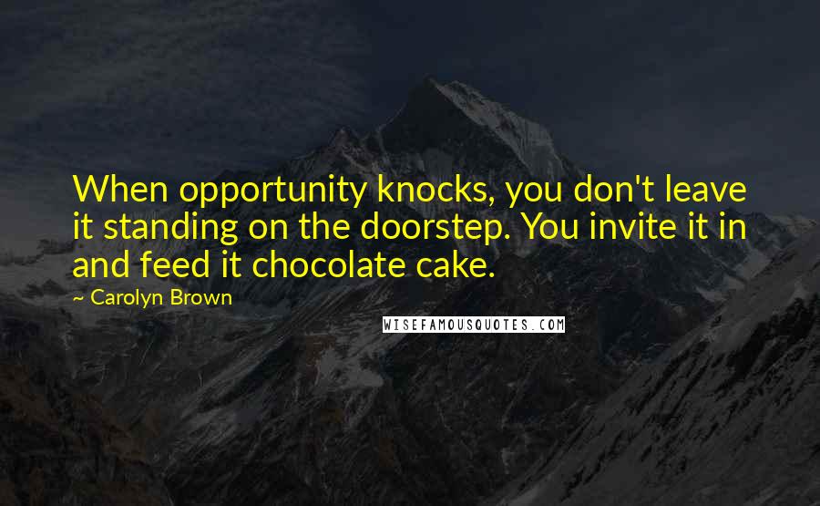 Carolyn Brown Quotes: When opportunity knocks, you don't leave it standing on the doorstep. You invite it in and feed it chocolate cake.