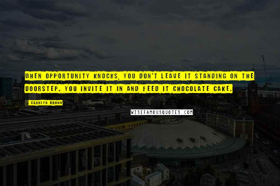 Carolyn Brown Quotes: When opportunity knocks, you don't leave it standing on the doorstep. You invite it in and feed it chocolate cake.