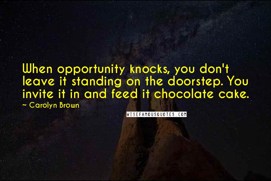 Carolyn Brown Quotes: When opportunity knocks, you don't leave it standing on the doorstep. You invite it in and feed it chocolate cake.