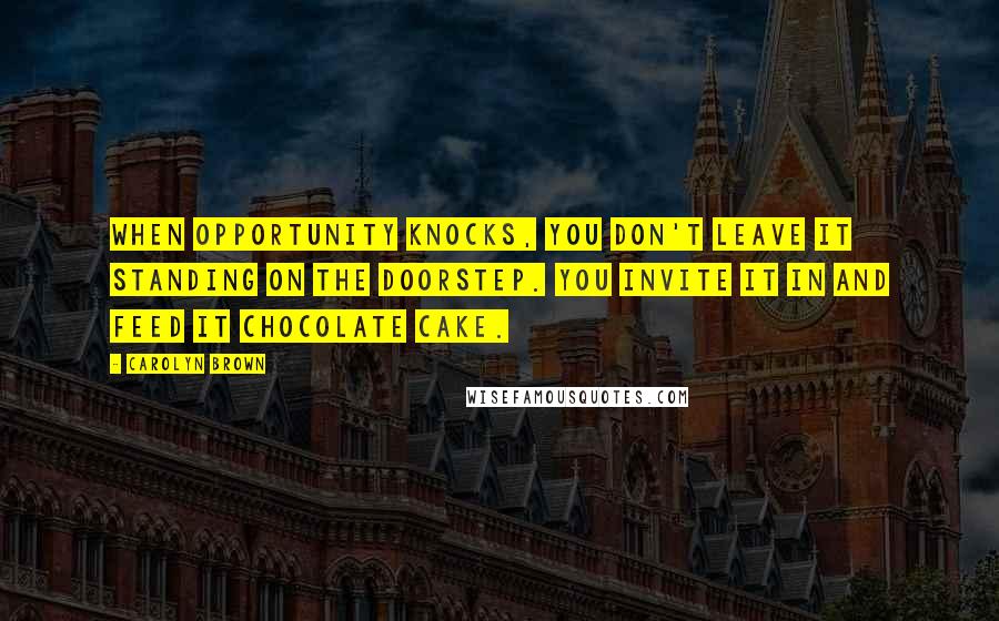 Carolyn Brown Quotes: When opportunity knocks, you don't leave it standing on the doorstep. You invite it in and feed it chocolate cake.