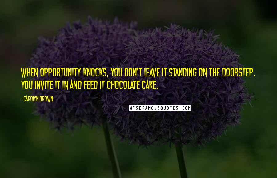 Carolyn Brown Quotes: When opportunity knocks, you don't leave it standing on the doorstep. You invite it in and feed it chocolate cake.