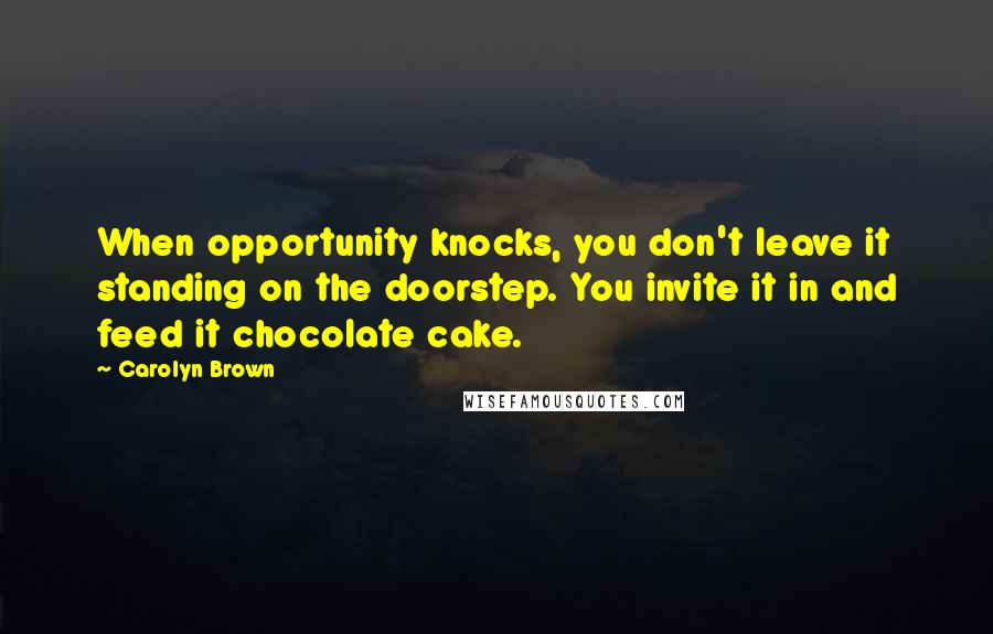 Carolyn Brown Quotes: When opportunity knocks, you don't leave it standing on the doorstep. You invite it in and feed it chocolate cake.