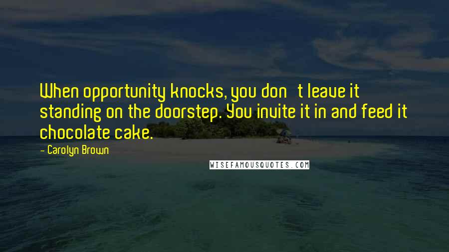 Carolyn Brown Quotes: When opportunity knocks, you don't leave it standing on the doorstep. You invite it in and feed it chocolate cake.