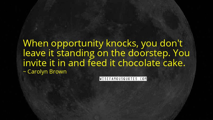 Carolyn Brown Quotes: When opportunity knocks, you don't leave it standing on the doorstep. You invite it in and feed it chocolate cake.
