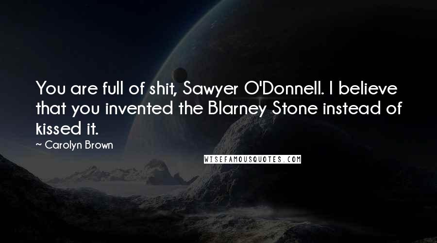 Carolyn Brown Quotes: You are full of shit, Sawyer O'Donnell. I believe that you invented the Blarney Stone instead of kissed it.