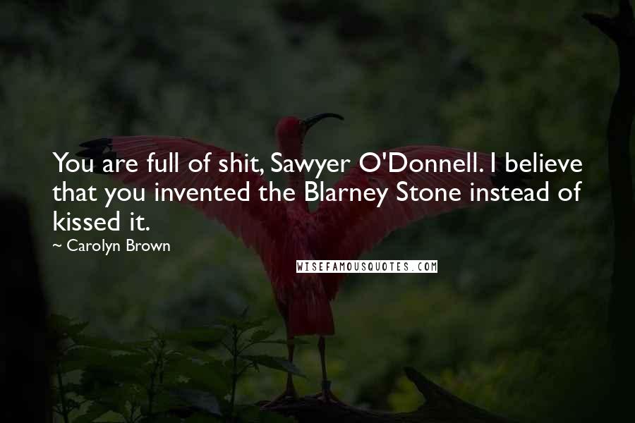 Carolyn Brown Quotes: You are full of shit, Sawyer O'Donnell. I believe that you invented the Blarney Stone instead of kissed it.