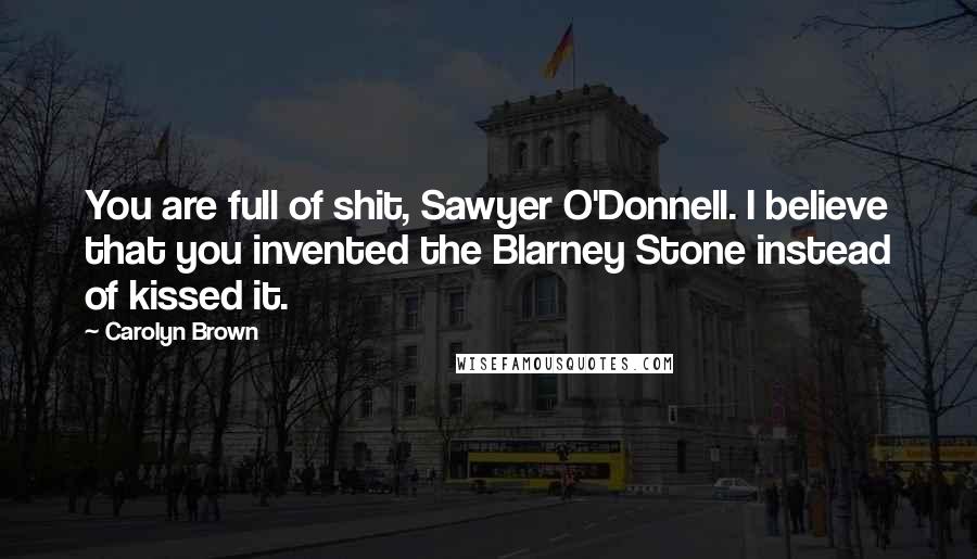 Carolyn Brown Quotes: You are full of shit, Sawyer O'Donnell. I believe that you invented the Blarney Stone instead of kissed it.