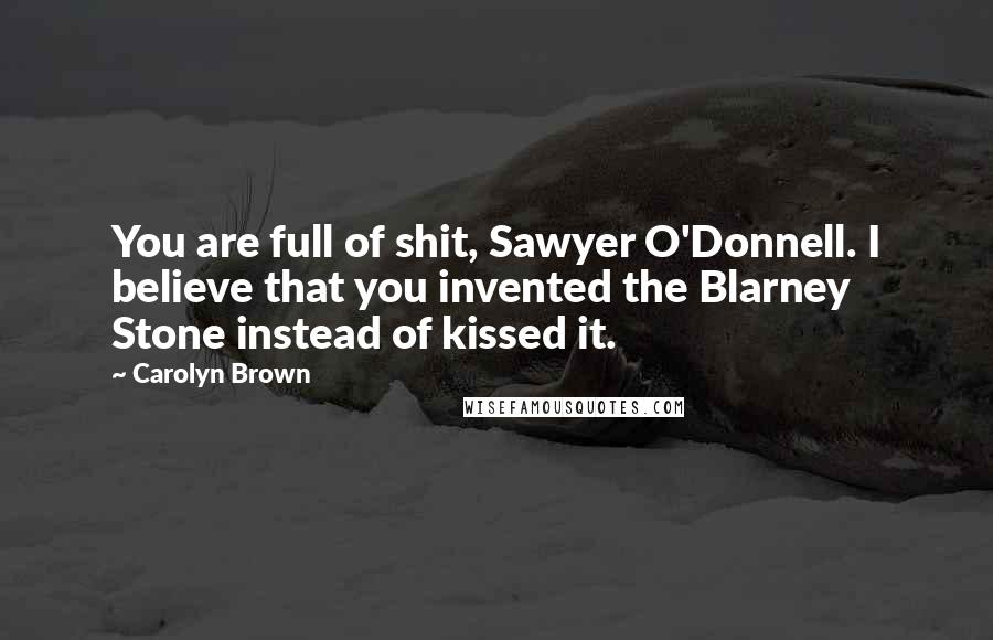 Carolyn Brown Quotes: You are full of shit, Sawyer O'Donnell. I believe that you invented the Blarney Stone instead of kissed it.