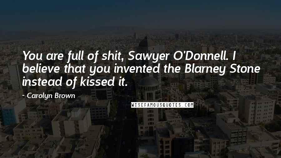 Carolyn Brown Quotes: You are full of shit, Sawyer O'Donnell. I believe that you invented the Blarney Stone instead of kissed it.