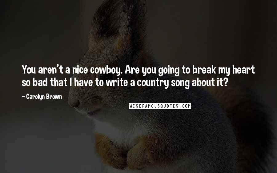 Carolyn Brown Quotes: You aren't a nice cowboy. Are you going to break my heart so bad that I have to write a country song about it?