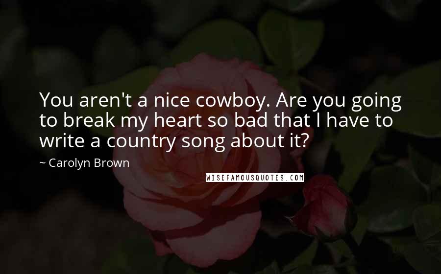 Carolyn Brown Quotes: You aren't a nice cowboy. Are you going to break my heart so bad that I have to write a country song about it?