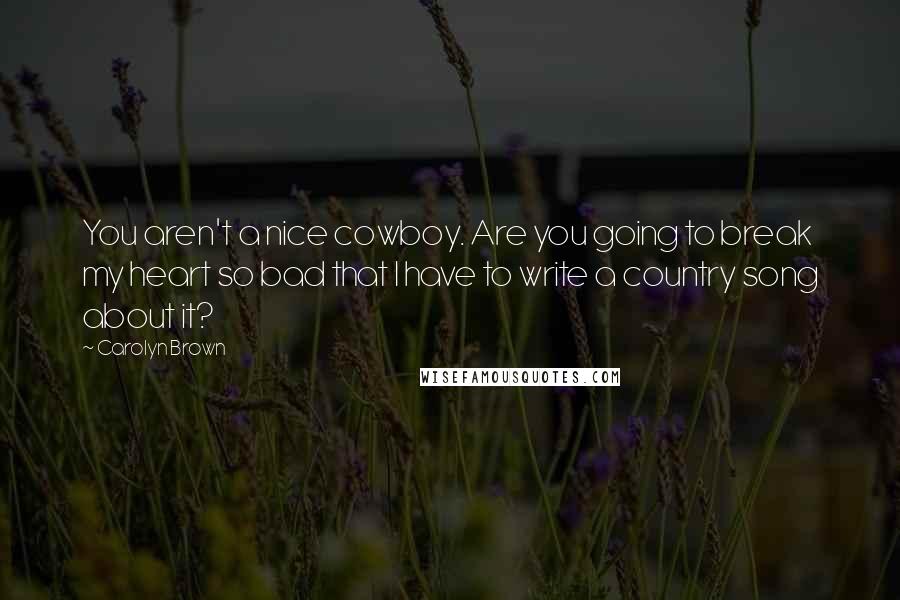 Carolyn Brown Quotes: You aren't a nice cowboy. Are you going to break my heart so bad that I have to write a country song about it?