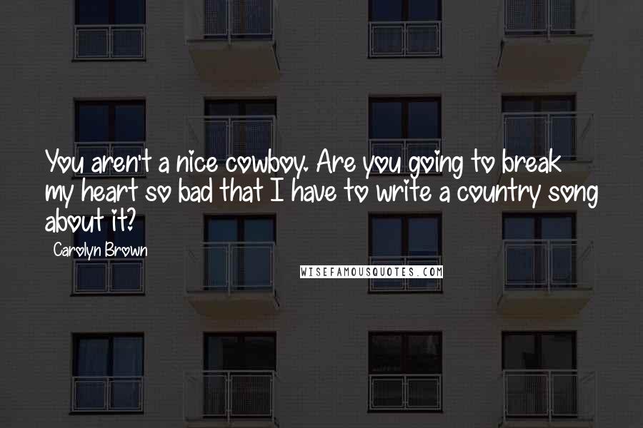 Carolyn Brown Quotes: You aren't a nice cowboy. Are you going to break my heart so bad that I have to write a country song about it?