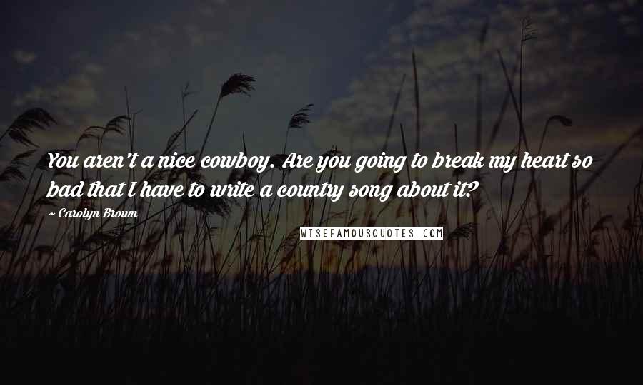 Carolyn Brown Quotes: You aren't a nice cowboy. Are you going to break my heart so bad that I have to write a country song about it?