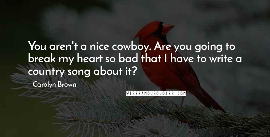 Carolyn Brown Quotes: You aren't a nice cowboy. Are you going to break my heart so bad that I have to write a country song about it?