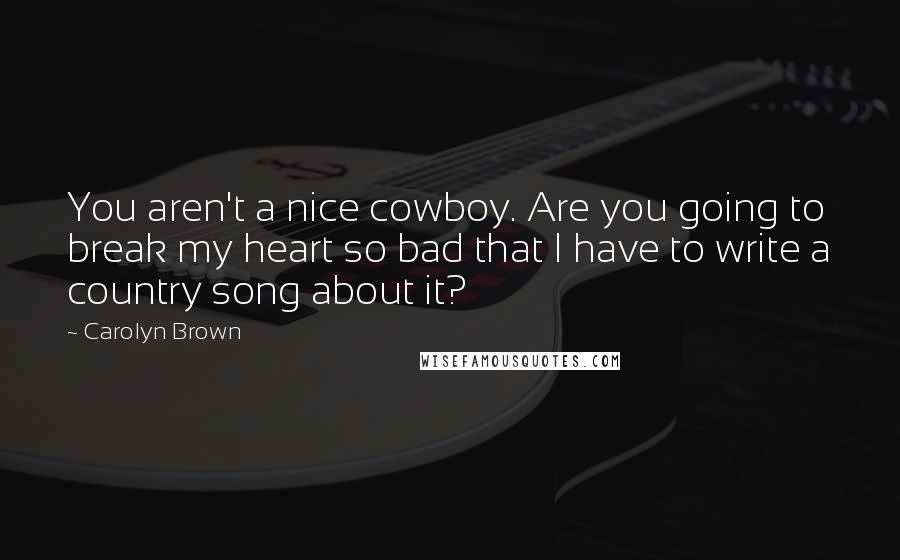 Carolyn Brown Quotes: You aren't a nice cowboy. Are you going to break my heart so bad that I have to write a country song about it?