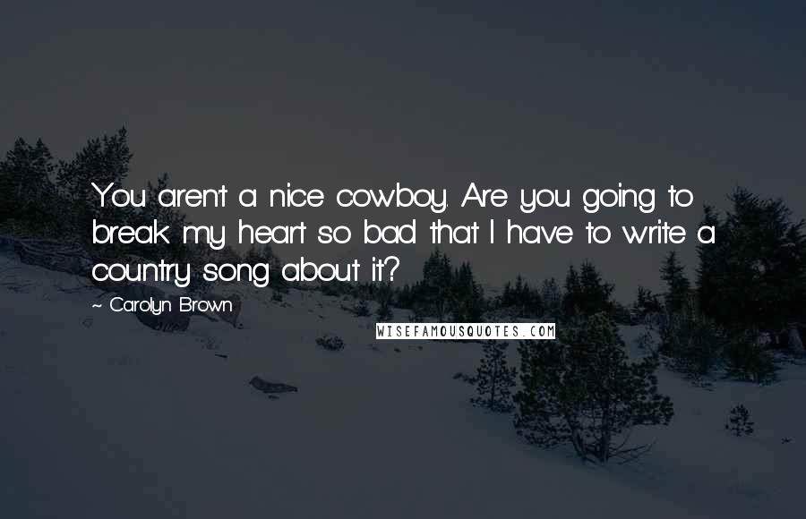 Carolyn Brown Quotes: You aren't a nice cowboy. Are you going to break my heart so bad that I have to write a country song about it?