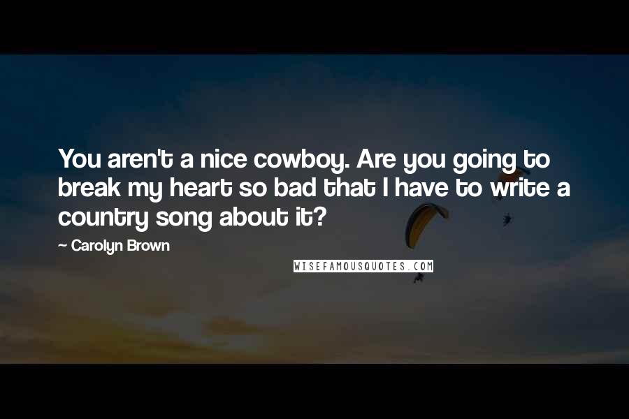 Carolyn Brown Quotes: You aren't a nice cowboy. Are you going to break my heart so bad that I have to write a country song about it?