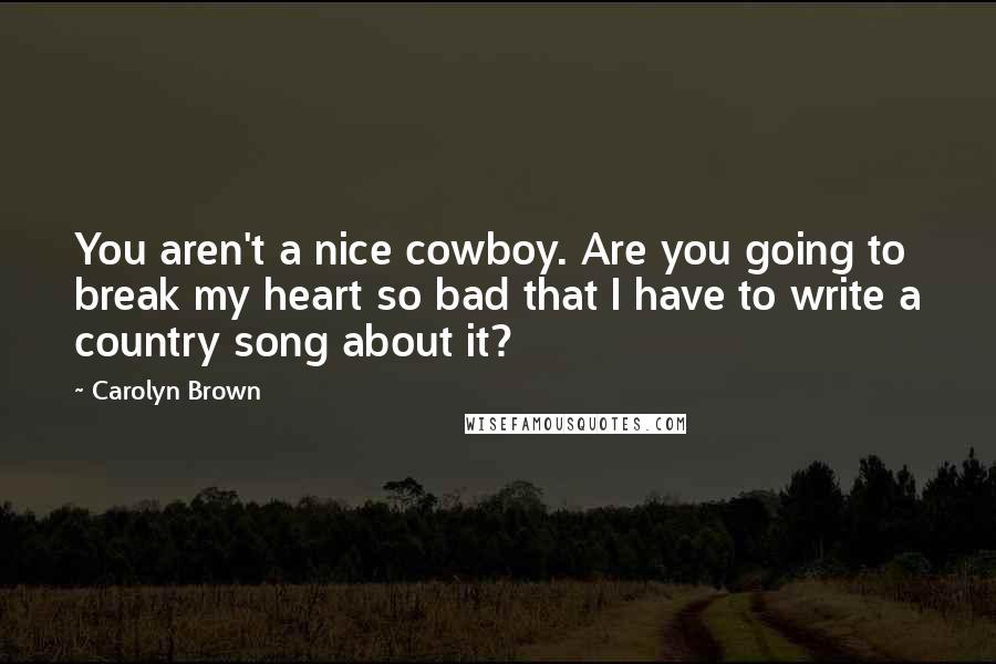 Carolyn Brown Quotes: You aren't a nice cowboy. Are you going to break my heart so bad that I have to write a country song about it?