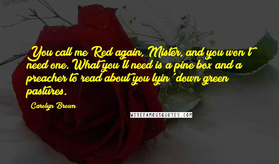 Carolyn Brown Quotes: You call me Red again, Mister, and you won't need one. What you'll need is a pine box and a preacher to read about you lyin' down green pastures.