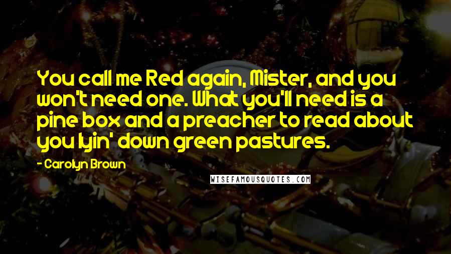 Carolyn Brown Quotes: You call me Red again, Mister, and you won't need one. What you'll need is a pine box and a preacher to read about you lyin' down green pastures.