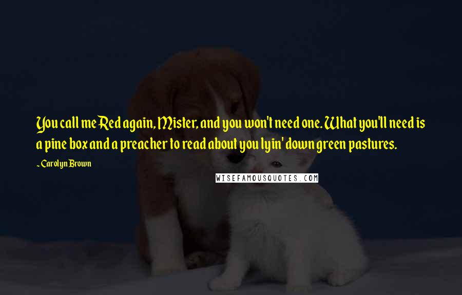 Carolyn Brown Quotes: You call me Red again, Mister, and you won't need one. What you'll need is a pine box and a preacher to read about you lyin' down green pastures.