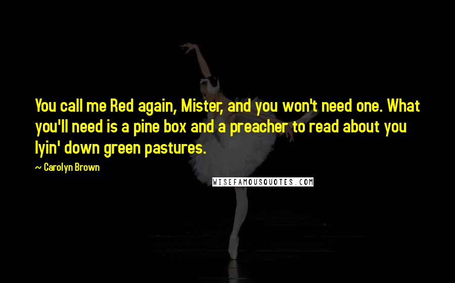 Carolyn Brown Quotes: You call me Red again, Mister, and you won't need one. What you'll need is a pine box and a preacher to read about you lyin' down green pastures.