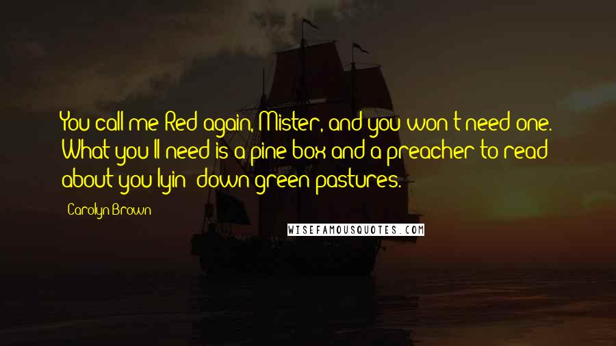 Carolyn Brown Quotes: You call me Red again, Mister, and you won't need one. What you'll need is a pine box and a preacher to read about you lyin' down green pastures.