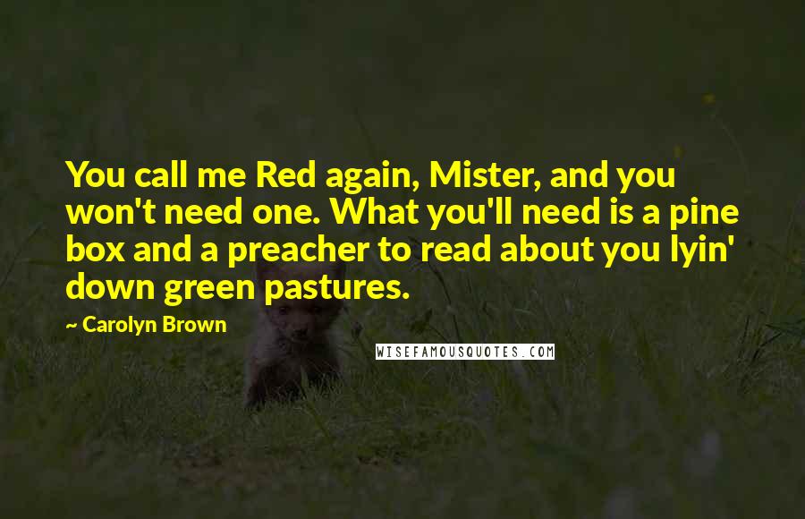 Carolyn Brown Quotes: You call me Red again, Mister, and you won't need one. What you'll need is a pine box and a preacher to read about you lyin' down green pastures.