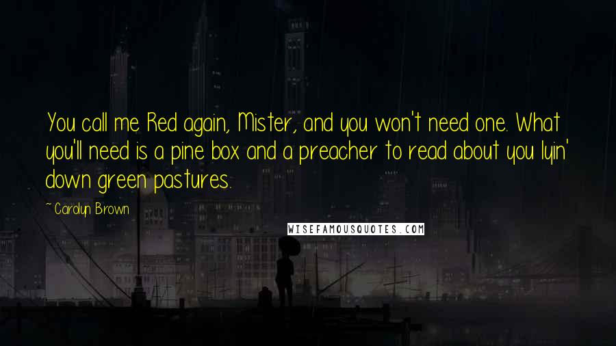 Carolyn Brown Quotes: You call me Red again, Mister, and you won't need one. What you'll need is a pine box and a preacher to read about you lyin' down green pastures.