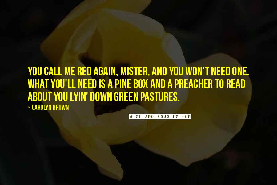Carolyn Brown Quotes: You call me Red again, Mister, and you won't need one. What you'll need is a pine box and a preacher to read about you lyin' down green pastures.