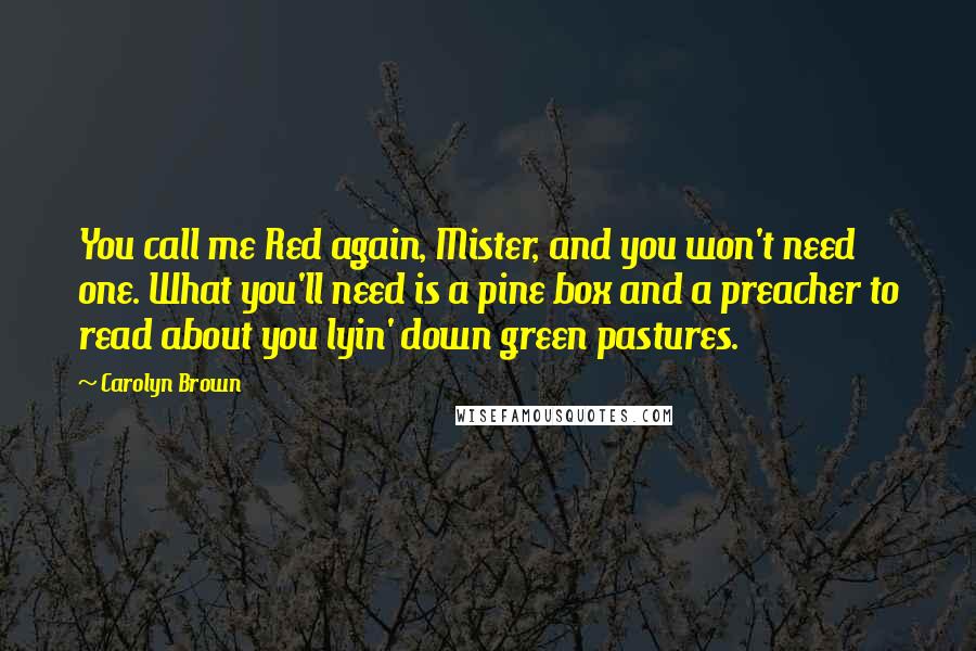 Carolyn Brown Quotes: You call me Red again, Mister, and you won't need one. What you'll need is a pine box and a preacher to read about you lyin' down green pastures.