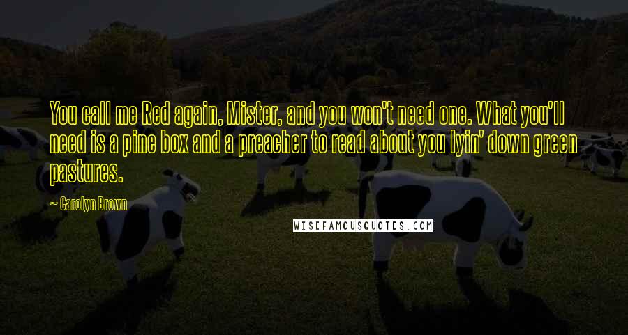 Carolyn Brown Quotes: You call me Red again, Mister, and you won't need one. What you'll need is a pine box and a preacher to read about you lyin' down green pastures.