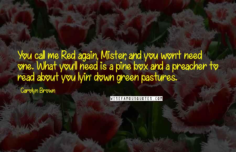 Carolyn Brown Quotes: You call me Red again, Mister, and you won't need one. What you'll need is a pine box and a preacher to read about you lyin' down green pastures.