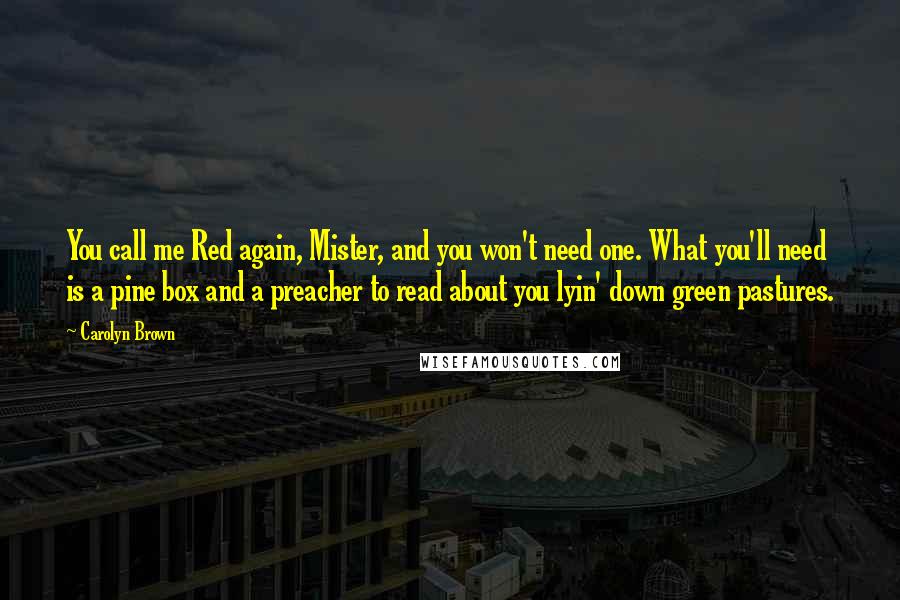 Carolyn Brown Quotes: You call me Red again, Mister, and you won't need one. What you'll need is a pine box and a preacher to read about you lyin' down green pastures.