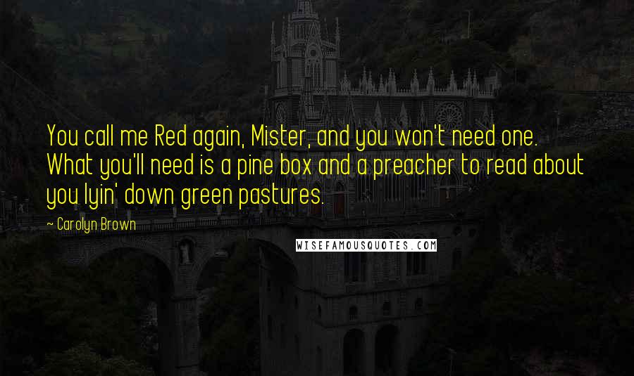 Carolyn Brown Quotes: You call me Red again, Mister, and you won't need one. What you'll need is a pine box and a preacher to read about you lyin' down green pastures.