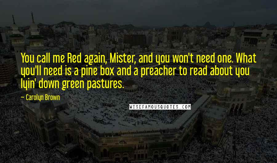 Carolyn Brown Quotes: You call me Red again, Mister, and you won't need one. What you'll need is a pine box and a preacher to read about you lyin' down green pastures.