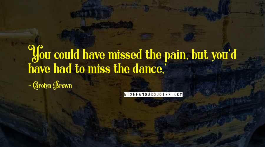 Carolyn Brown Quotes: You could have missed the pain, but you'd have had to miss the dance,'