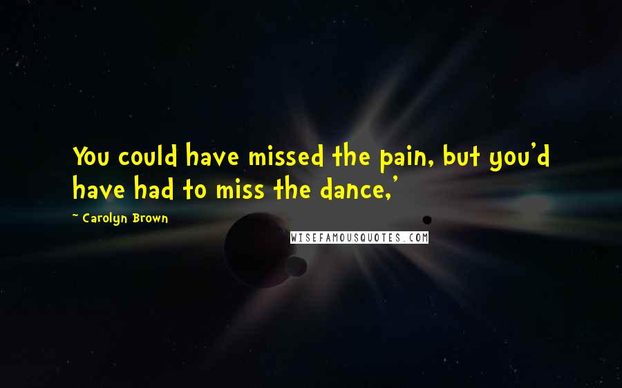 Carolyn Brown Quotes: You could have missed the pain, but you'd have had to miss the dance,'