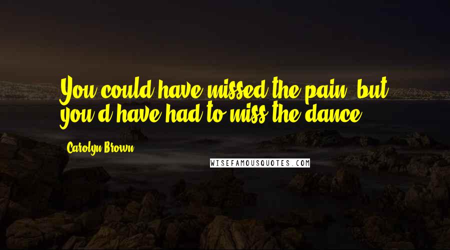 Carolyn Brown Quotes: You could have missed the pain, but you'd have had to miss the dance,'