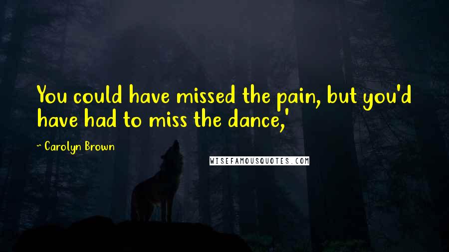 Carolyn Brown Quotes: You could have missed the pain, but you'd have had to miss the dance,'