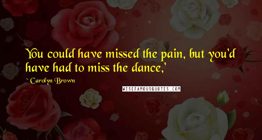 Carolyn Brown Quotes: You could have missed the pain, but you'd have had to miss the dance,'