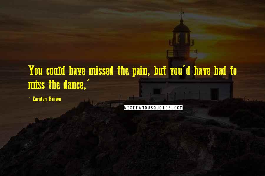 Carolyn Brown Quotes: You could have missed the pain, but you'd have had to miss the dance,'