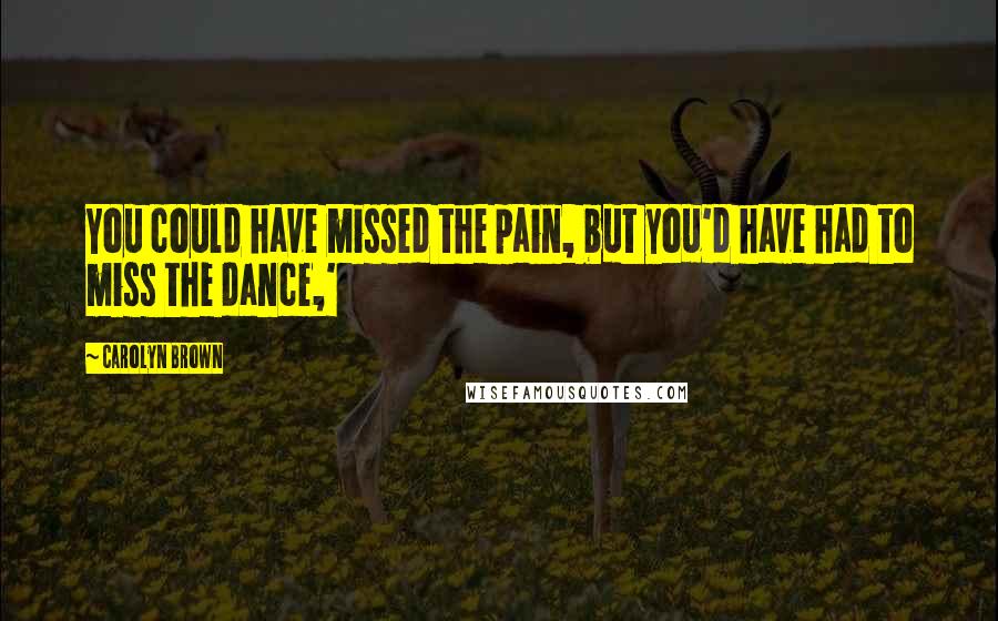 Carolyn Brown Quotes: You could have missed the pain, but you'd have had to miss the dance,'