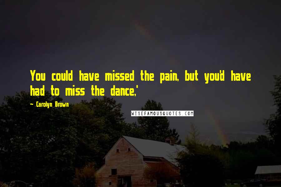 Carolyn Brown Quotes: You could have missed the pain, but you'd have had to miss the dance,'