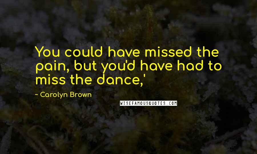 Carolyn Brown Quotes: You could have missed the pain, but you'd have had to miss the dance,'