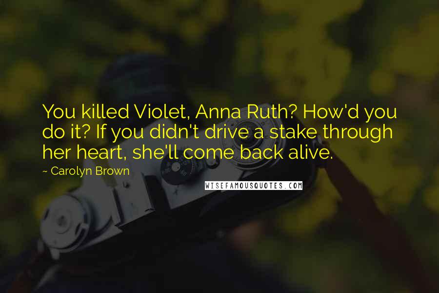 Carolyn Brown Quotes: You killed Violet, Anna Ruth? How'd you do it? If you didn't drive a stake through her heart, she'll come back alive.